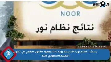 رسميًا.. نظام نور 1447 يدعم رؤية 2030 ويقود التحول الرقمي في تطوير التعليم السعودي 2025